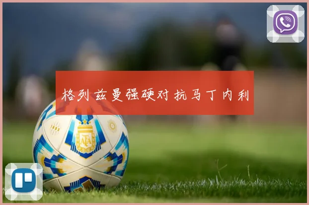 格列兹曼强硬对抗马丁内利