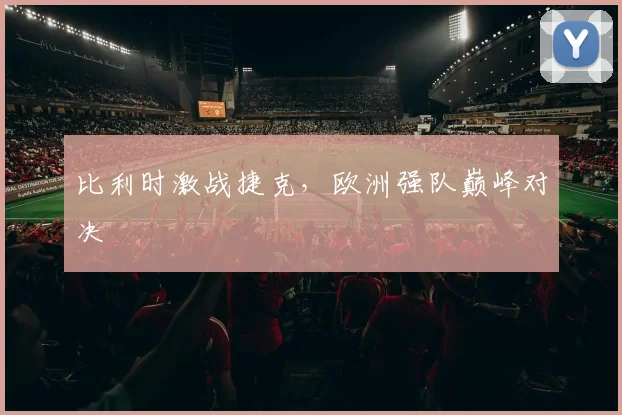 比利时激战捷克，欧洲强队巅峰对决
