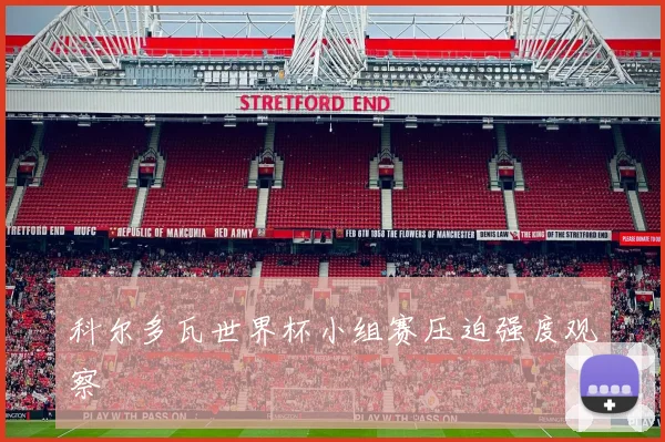 科尔多瓦世界杯小组赛压迫强度观察