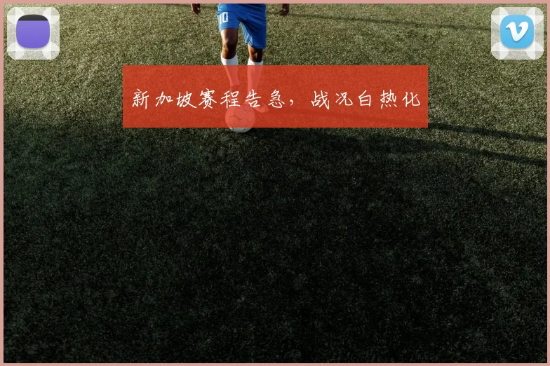 新加坡赛程告急，战况白热化