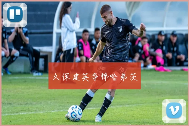 久保建英争锋哈弗茨