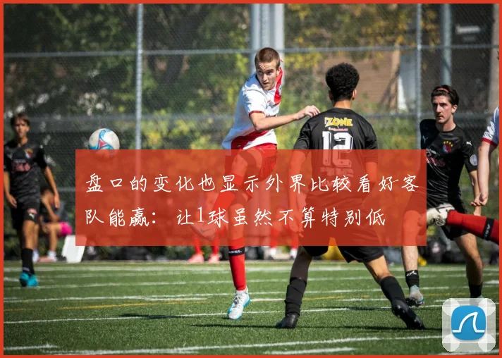 盘口的变化也显示外界比较看好客队能赢：让1球虽然不算特别低