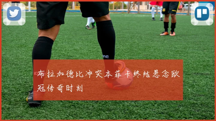 布拉加德比冲突本菲卡终结悬念欧冠传奇时刻
