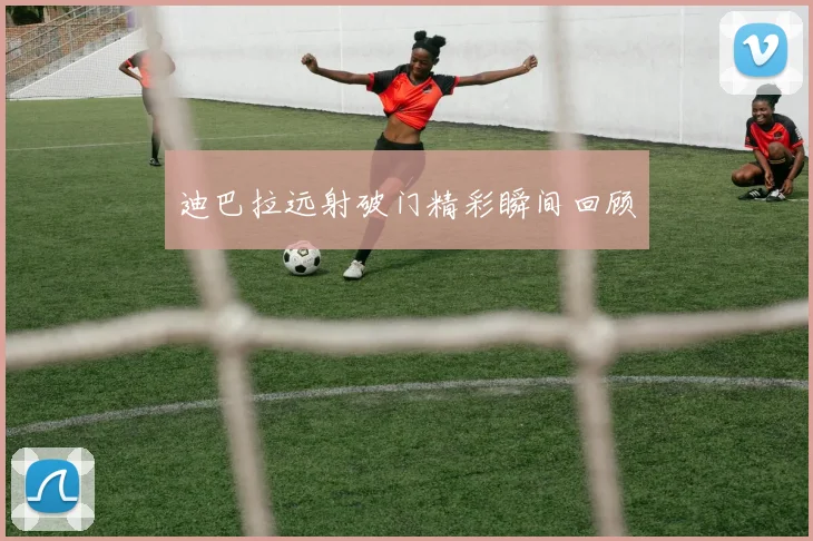 迪巴拉远射破门精彩瞬间回顾