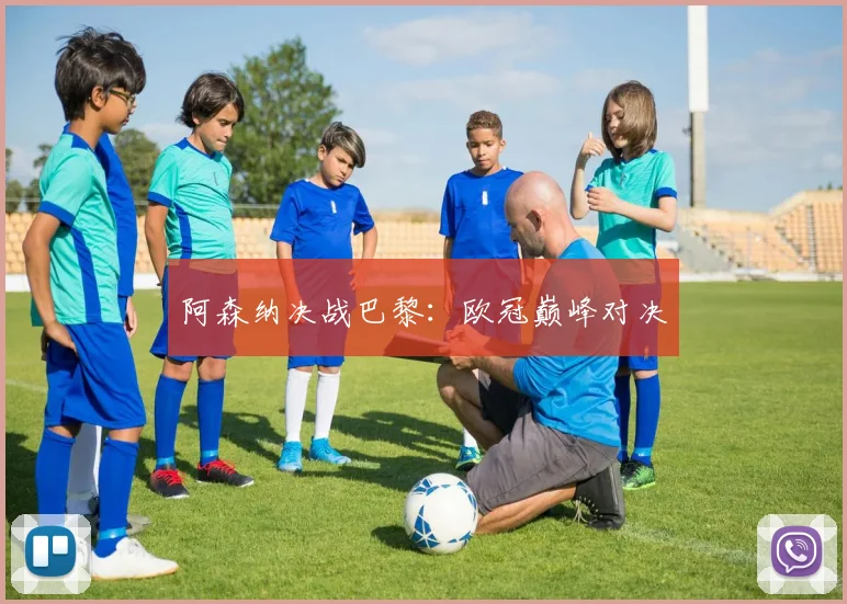 阿森纳决战巴黎：欧冠巅峰对决