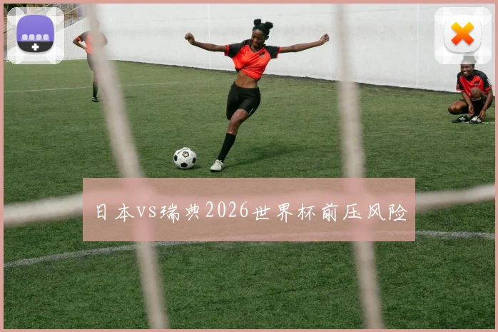日本vs瑞典2026世界杯前压风险