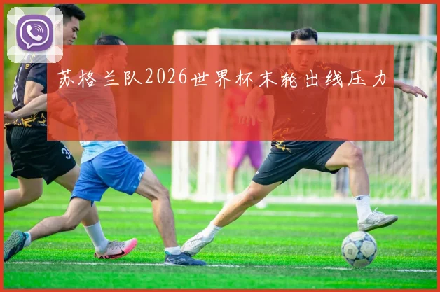 苏格兰队2026世界杯末轮出线压力