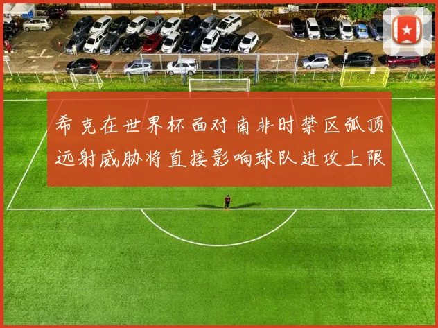 希克在世界杯面对南非时禁区弧顶远射威胁将直接影响球队进攻上限