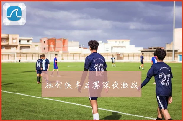 独行侠季后赛深夜激战