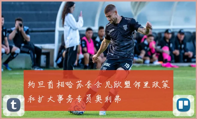 约旦首相哈苏奈会见欧盟邻里政策和扩大事务专员奥利弗