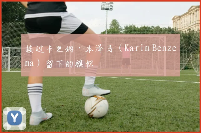 接过卡里姆·本泽马（Karim Benzema）留下的旗帜