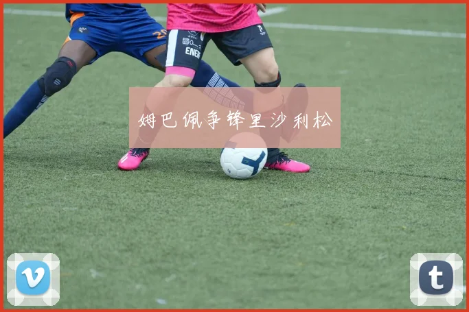 姆巴佩争锋里沙利松