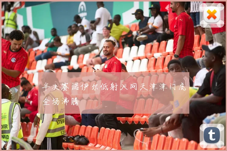 半决赛诺伊尔低射入网天津津门虎全场沸腾