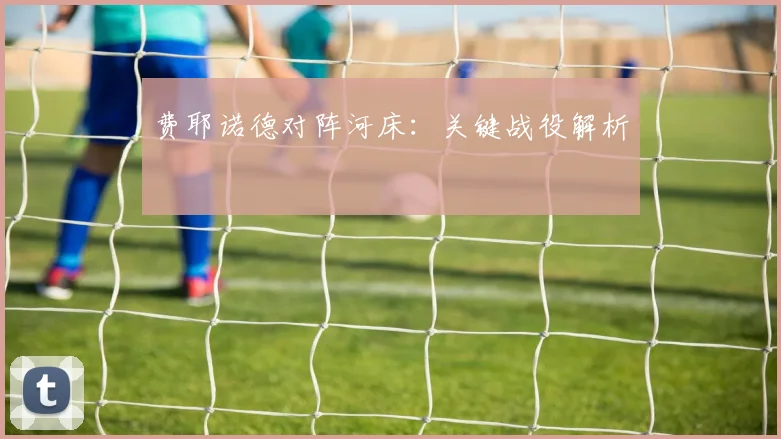 费耶诺德对阵河床：关键战役解析