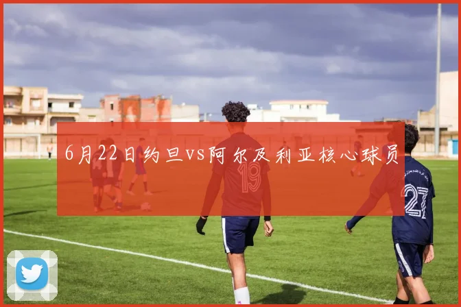 6月22日约旦vs阿尔及利亚核心球员