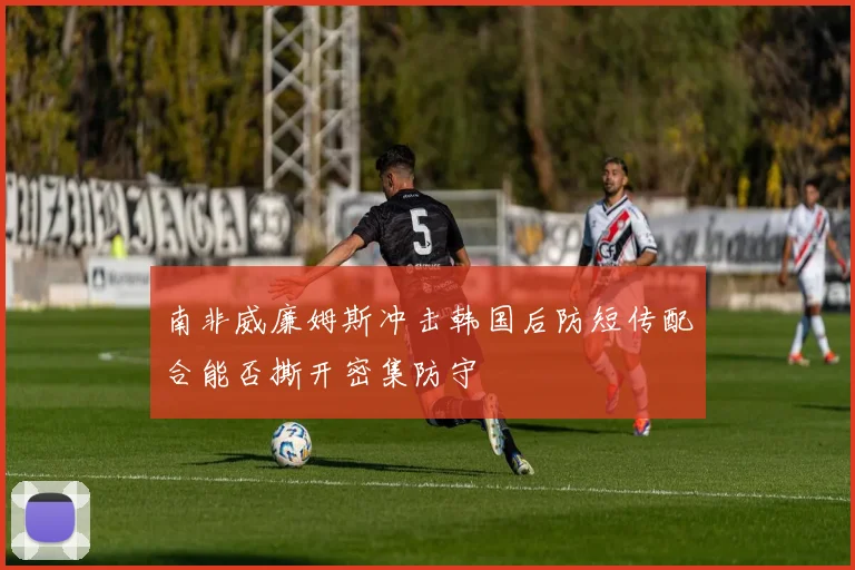 南非威廉姆斯冲击韩国后防短传配合能否撕开密集防守