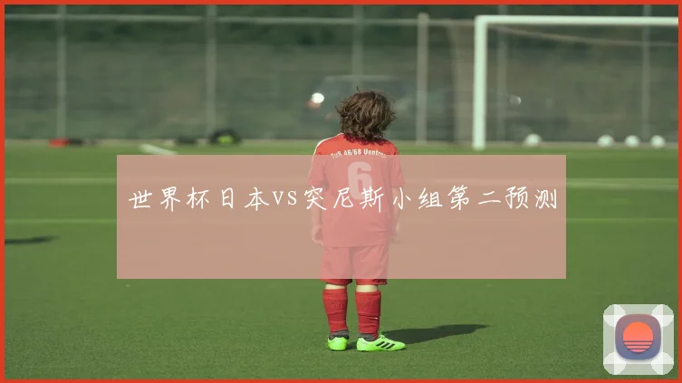 世界杯日本vs突尼斯小组第二预测