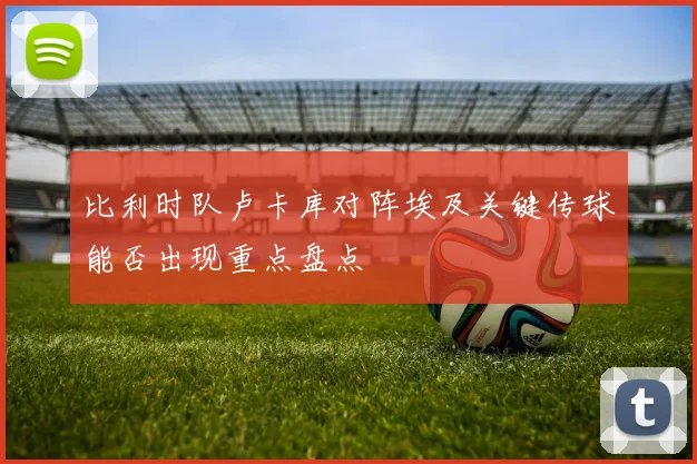 比利时队卢卡库对阵埃及关键传球能否出现重点盘点