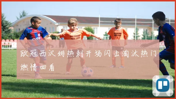 欧冠西汉姆热刺开场闪击淘汰热门燃情回看