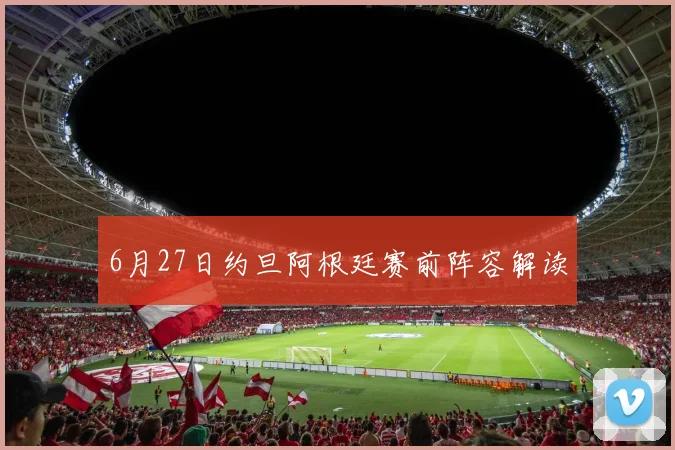 6月27日约旦阿根廷赛前阵容解读