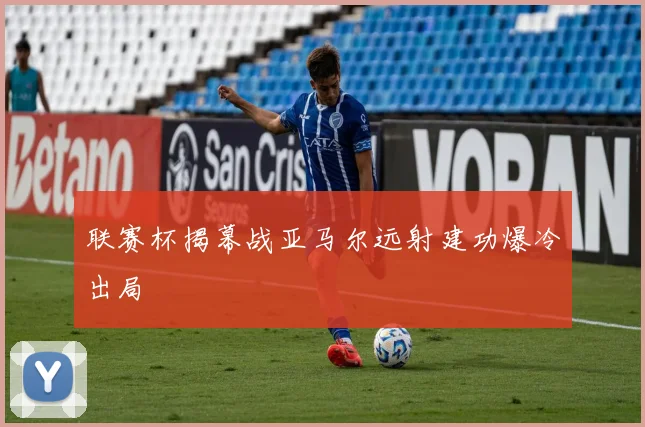 联赛杯揭幕战亚马尔远射建功爆冷出局