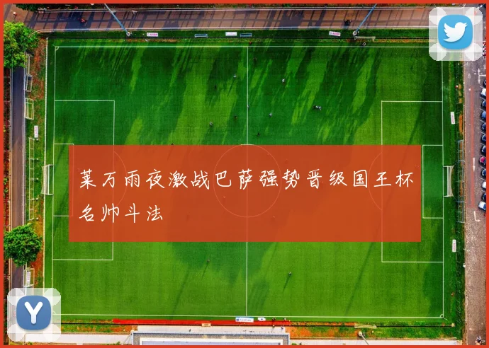 莱万雨夜激战巴萨强势晋级国王杯名帅斗法