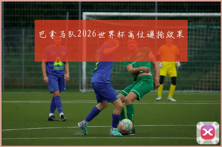 巴拿马队2026世界杯高位逼抢效果