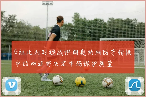 G组比利时迎战伊朗奥纳纳防守转换中的回追将决定中场保护质量