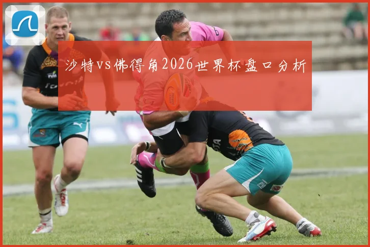 沙特vs佛得角2026世界杯盘口分析
