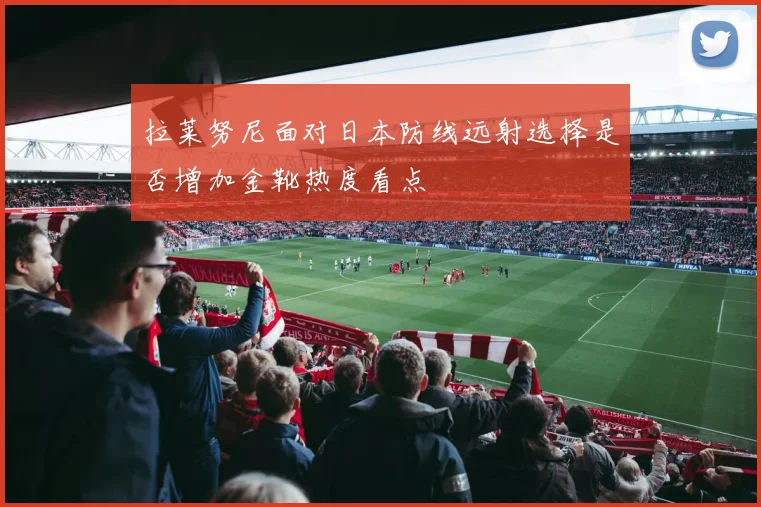 拉莱努尼面对日本防线远射选择是否增加金靴热度看点