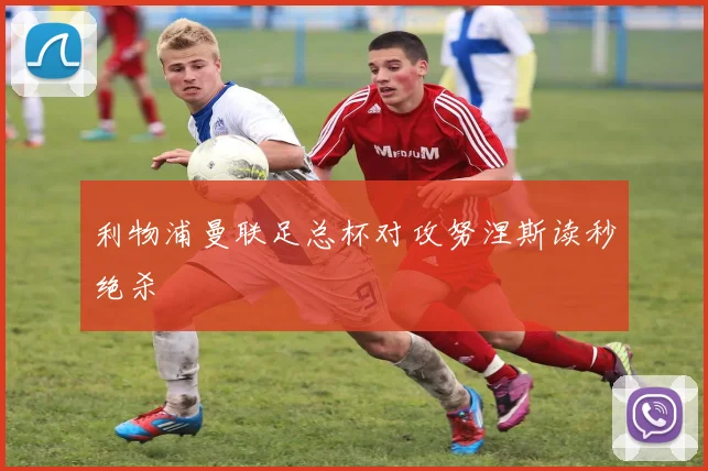 利物浦曼联足总杯对攻努涅斯读秒绝杀
