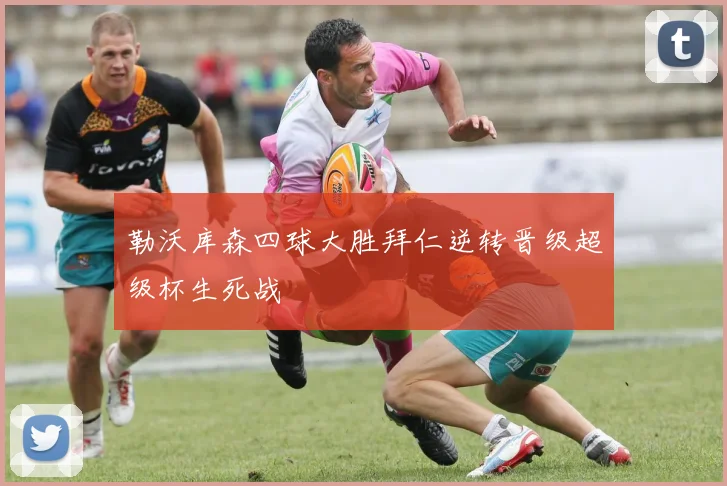 勒沃库森四球大胜拜仁逆转晋级超级杯生死战