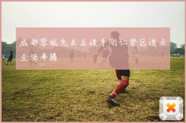 成都蓉城先丢后追李刚仁禁区造点全场沸腾