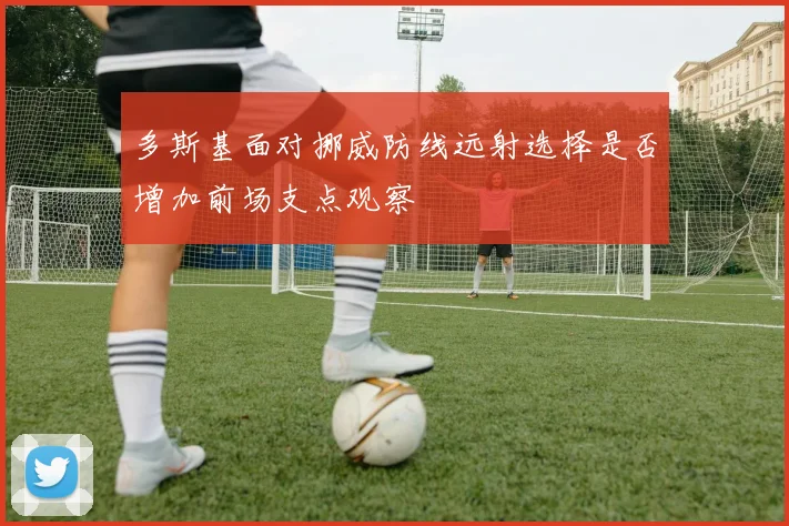 多斯基面对挪威防线远射选择是否增加前场支点观察