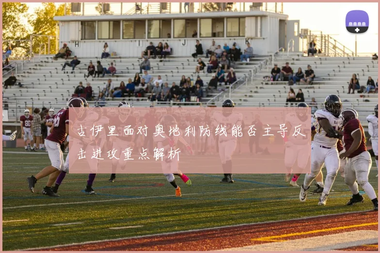 古伊里面对奥地利防线能否主导反击进攻重点解析