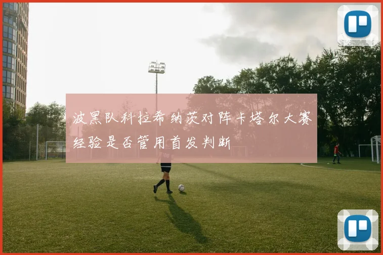 波黑队科拉希纳茨对阵卡塔尔大赛经验是否管用首发判断