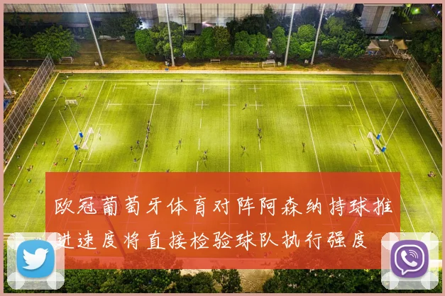 欧冠葡萄牙体育对阵阿森纳持球推进速度将直接检验球队执行强度