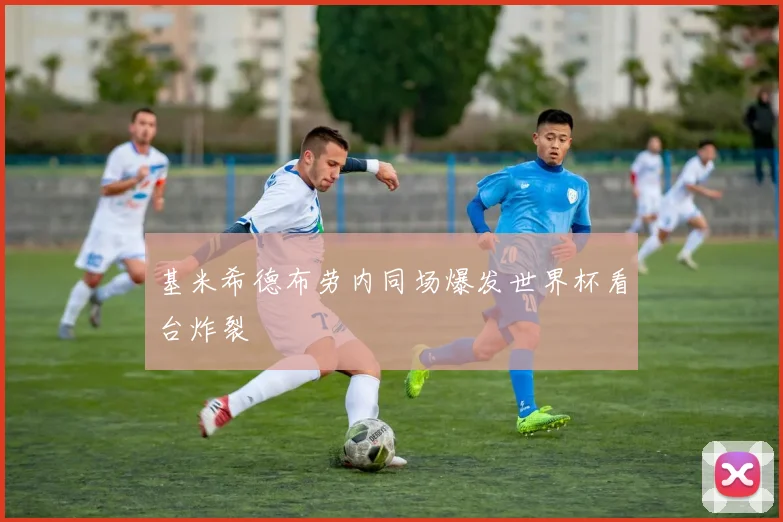 基米希德布劳内同场爆发世界杯看台炸裂