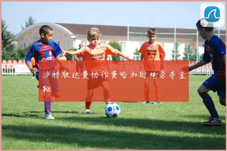 沙特联达曼协作费哈加时绝杀夺金靴