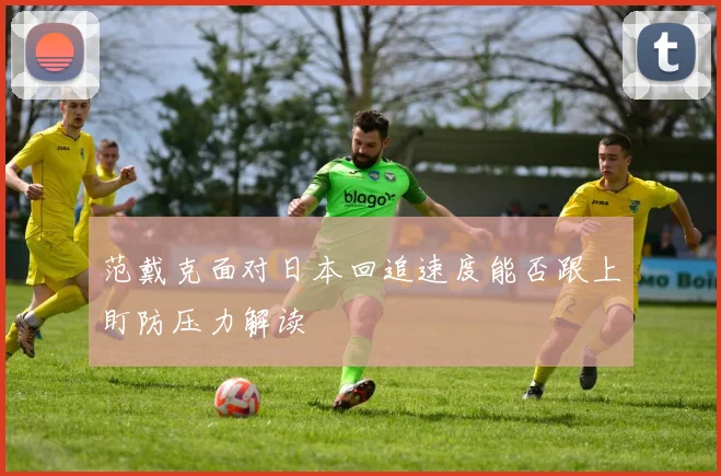 范戴克面对日本回追速度能否跟上盯防压力解读