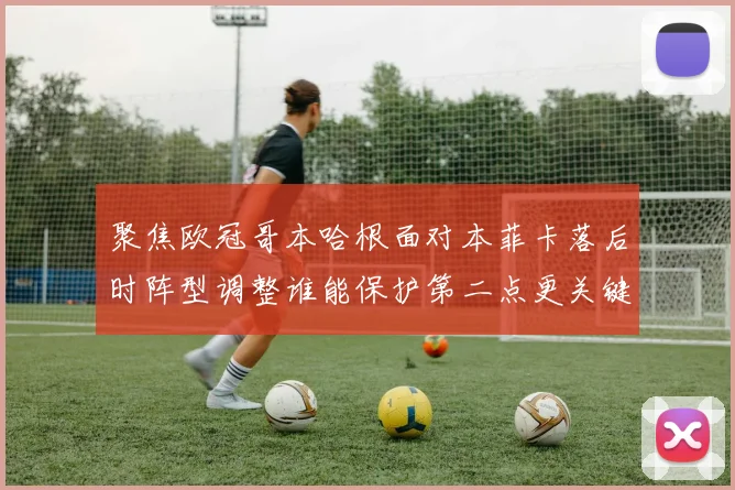 聚焦欧冠哥本哈根面对本菲卡落后时阵型调整谁能保护第二点更关键