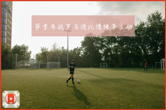 萨索洛战罗马德比情绪争主动