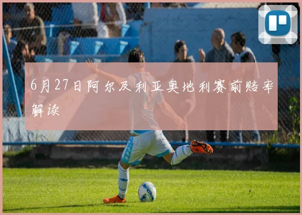 6月27日阿尔及利亚奥地利赛前赔率解读