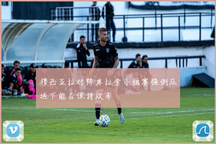 穆西亚拉对阵库拉索小组赛强侧压迫下能否保持效率