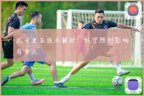 扎卡里亚技术解析:防守预判影响有多大