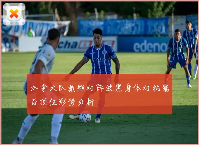 加拿大队戴维对阵波黑身体对抗能否顶住形势分析