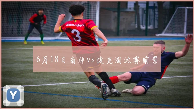 6月18日南非vs捷克淘汰赛前景