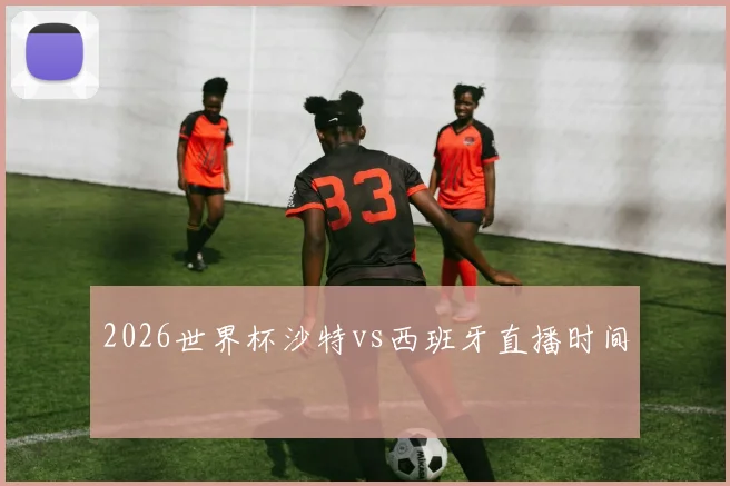 2026世界杯沙特vs西班牙直播时间
