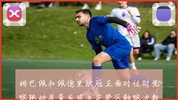 姆巴佩和佩德里欧冠正面对位时无球跑动质量或将决定禁区触球次数