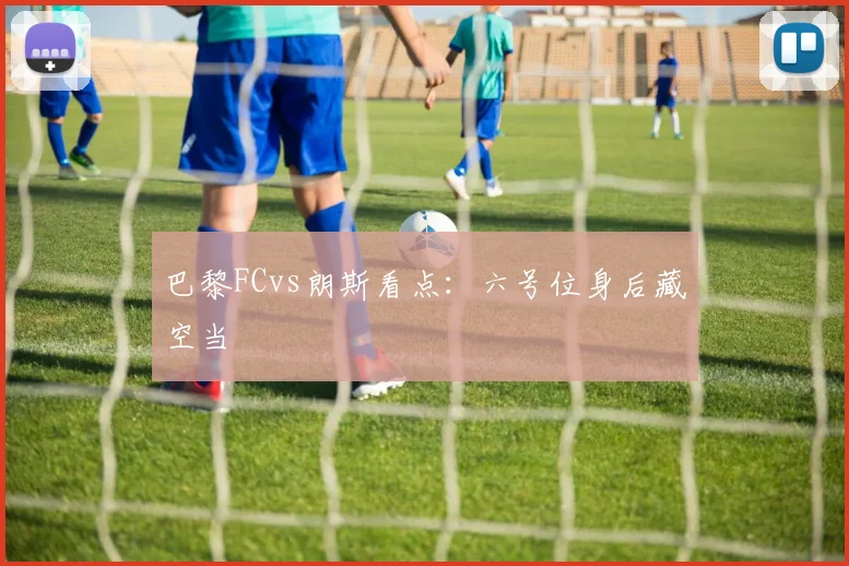 巴黎FCvs朗斯看点：六号位身后藏空当